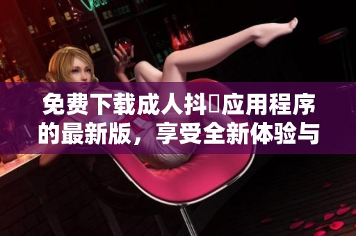 免费下载成人抖抈应用程序的最新版，享受全新体验与乐趣