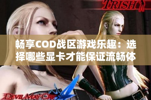 畅享COD战区游戏乐趣：选择哪些显卡才能保证流畅体验呢？