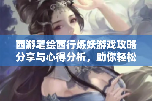 西游笔绘西行炼妖游戏攻略分享与心得分析，助你轻松上手畅玩！