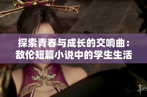 探索青春与成长的交响曲：敌伦短篇小说中的学生生活片段