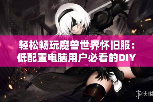轻松畅玩魔兽世界怀旧服：低配置电脑用户必看的DIY教程和实用技巧分享