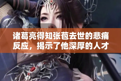 诸葛亮得知张苞去世的悲痛反应，揭示了他深厚的人才观与父子之情的悲哀