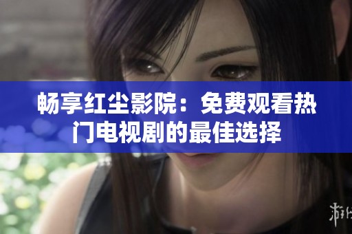 畅享红尘影院：免费观看热门电视剧的最佳选择