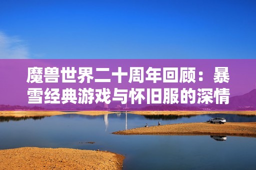 魔兽世界二十周年回顾：暴雪经典游戏与怀旧服的深情追忆与发展历程