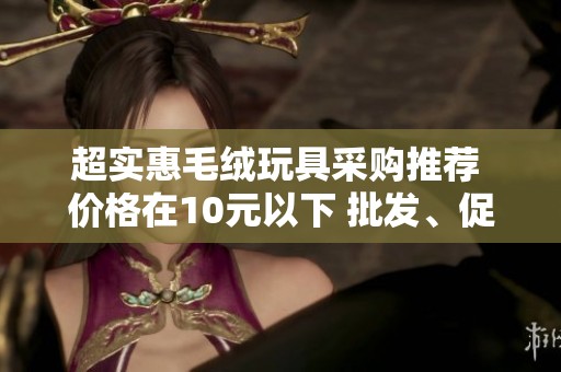 超实惠毛绒玩具采购推荐 价格在10元以下 批发、促销和产地信息一网打尽