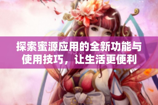 探索蜜源应用的全新功能与使用技巧，让生活更便利