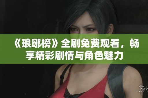 《琅琊榜》全剧免费观看，畅享精彩剧情与角色魅力