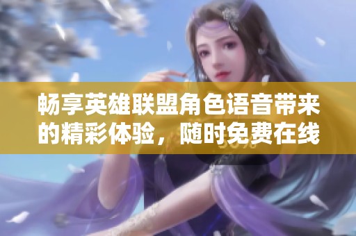 畅享英雄联盟角色语音带来的精彩体验，随时免费在线播放与朋友共享欢乐时光