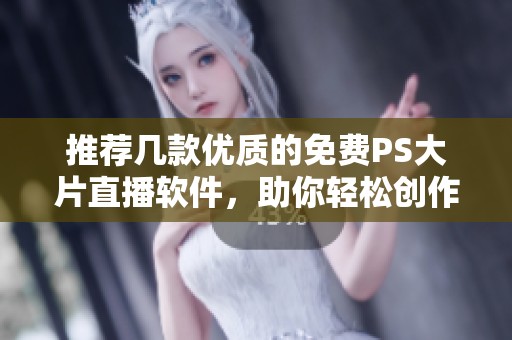 推荐几款优质的免费PS大片直播软件，助你轻松创作