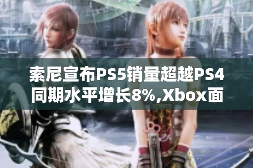 索尼宣布PS5销量超越PS4同期水平增长8%,Xbox面临市场压力