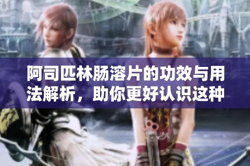 阿司匹林肠溶片的功效与用法解析，助你更好认识这种常见药物