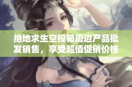 绝地求生空投箱周边产品批发销售，享受超值促销价格，抢先体验游戏乐趣！