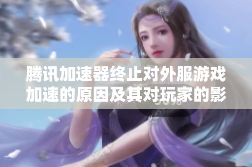 腾讯加速器终止对外服游戏加速的原因及其对玩家的影响深度解析