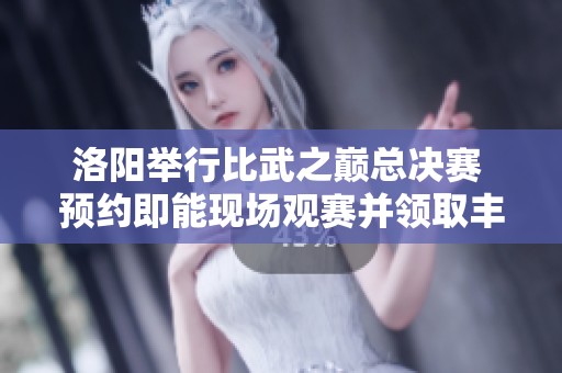 洛阳举行比武之巅总决赛 预约即能现场观赛并领取丰富福利