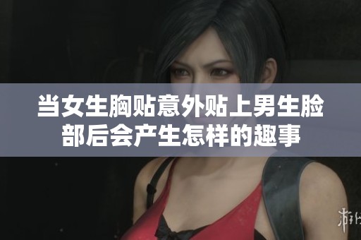 当女生胸贴意外贴上男生脸部后会产生怎样的趣事
