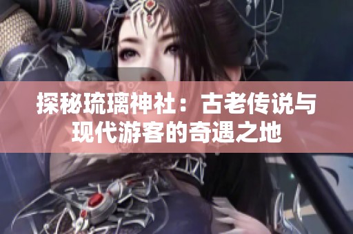 探秘琉璃神社：古老传说与现代游客的奇遇之地