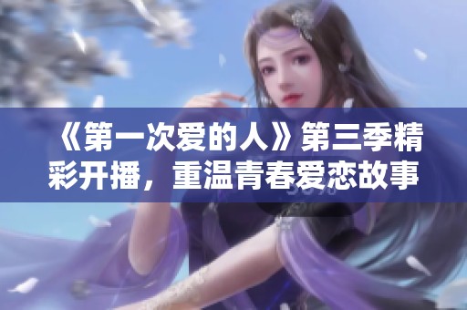 《第一次爱的人》第三季精彩开播，重温青春爱恋故事