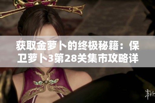 获取金萝卜的终极秘籍：保卫萝卜3第28关集市攻略详细解析