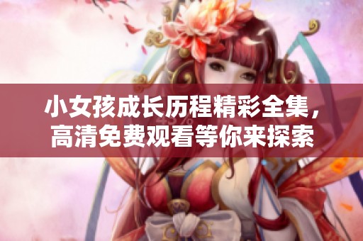 小女孩成长历程精彩全集，高清免费观看等你来探索