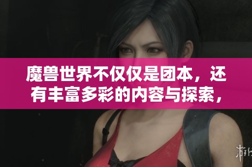 魔兽世界不仅仅是团本，还有丰富多彩的内容与探索，等你来发现！