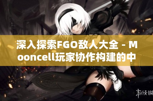 深入探索FGO敌人大全 - Mooncell玩家协作构建的中文维基详情揭秘