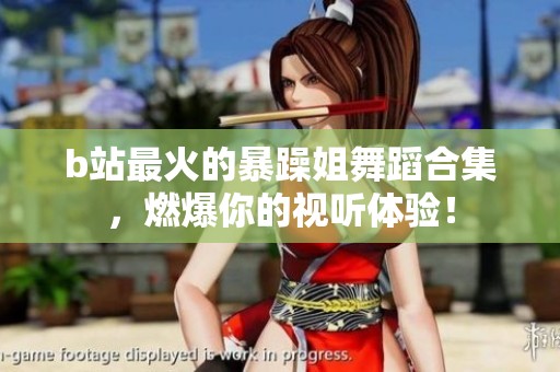 b站最火的暴躁姐舞蹈合集，燃爆你的视听体验！