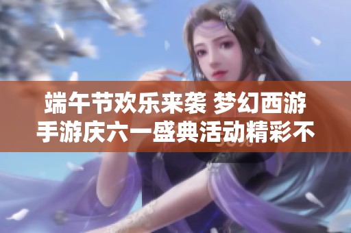 端午节欢乐来袭 梦幻西游手游庆六一盛典活动精彩不断等你参与