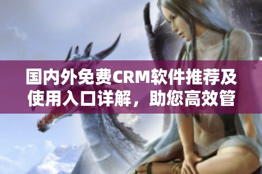 国内外免费CRM软件推荐及使用入口详解，助您高效管理客户关系