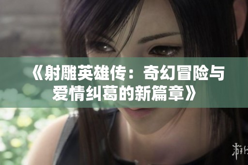 《射雕英雄传：奇幻冒险与爱情纠葛的新篇章》
