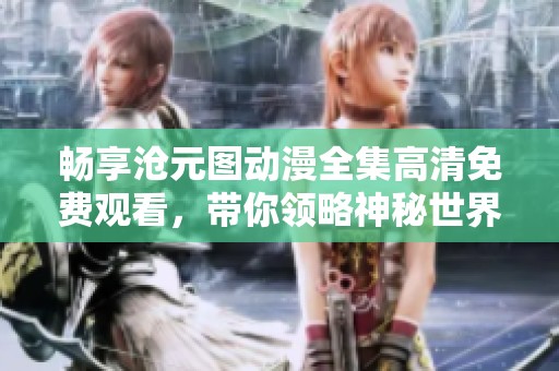 畅享沧元图动漫全集高清免费观看，带你领略神秘世界之旅