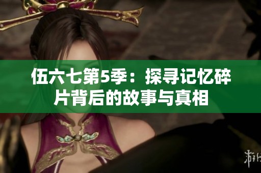 伍六七第5季：探寻记忆碎片背后的故事与真相