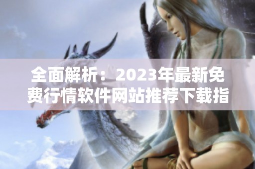 全面解析：2023年最新免费行情软件网站推荐下载指南