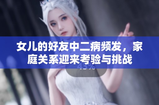 女儿的好友中二病频发，家庭关系迎来考验与挑战