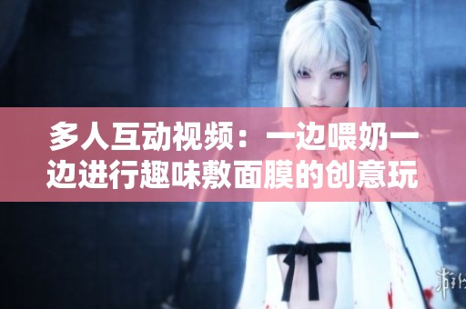 多人互动视频：一边喂奶一边进行趣味敷面膜的创意玩法