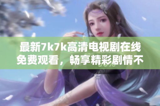 最新7k7k高清电视剧在线免费观看，畅享精彩剧情不容错过
