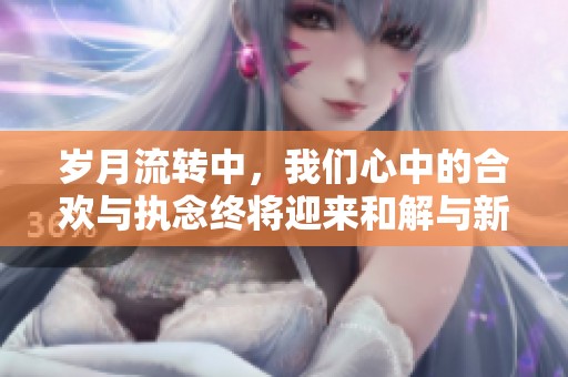 岁月流转中，我们心中的合欢与执念终将迎来和解与新生