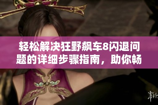 轻松解决狂野飙车8闪退问题的详细步骤指南，助你畅快游戏无阻碍