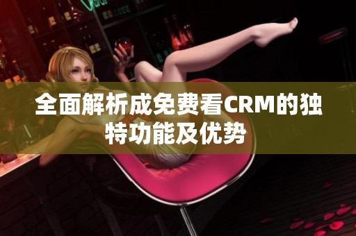 全面解析成免费看CRM的独特功能及优势 
