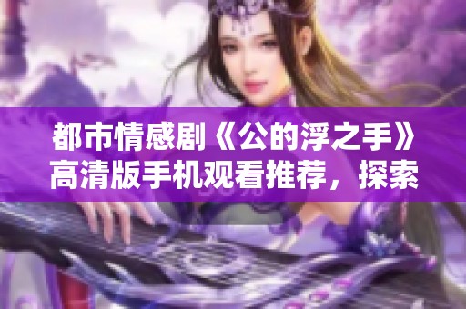 都市情感剧《公的浮之手》高清版手机观看推荐，探索现代社会的复杂人际关系