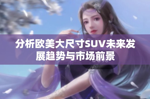 分析欧美大尺寸SUV未来发展趋势与市场前景