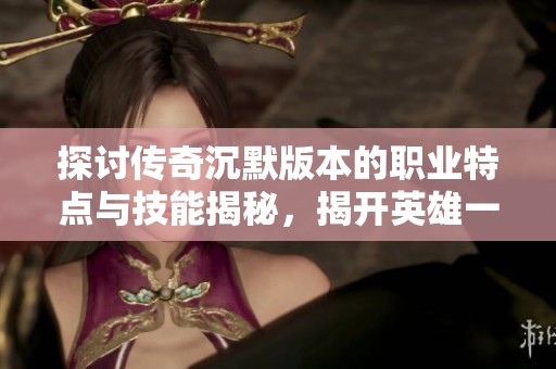 探讨传奇沉默版本的职业特点与技能揭秘，揭开英雄一级传奇的神秘面纱