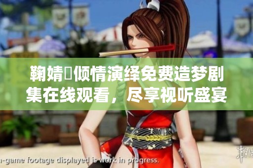 鞠婧祎倾情演绎免费造梦剧集在线观看，尽享视听盛宴
