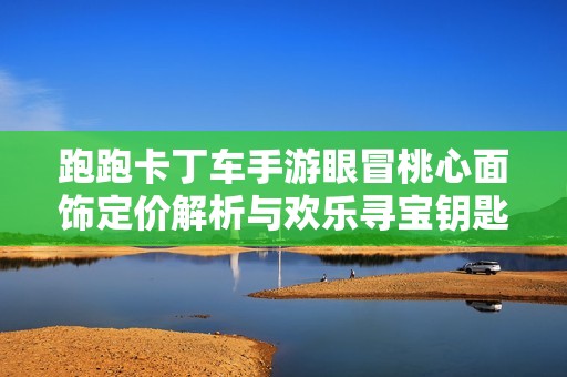 跑跑卡丁车手游眼冒桃心面饰定价解析与欢乐寻宝钥匙抽取数量详解