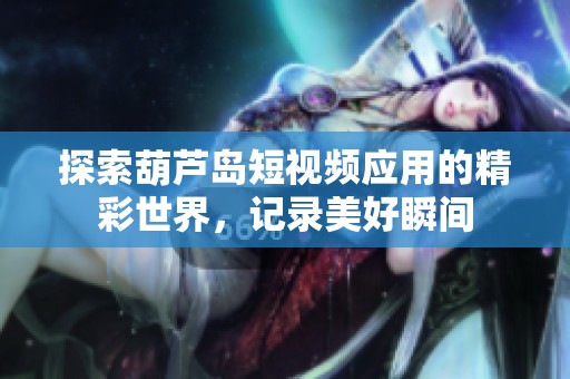 探索葫芦岛短视频应用的精彩世界，记录美好瞬间