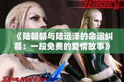 《陆朝朝与陆远泽的命运纠葛：一段免费的爱情故事》