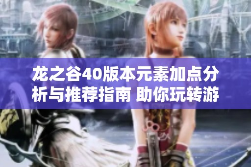 龙之谷40版本元素加点分析与推荐指南 助你玩转游戏提升战斗力