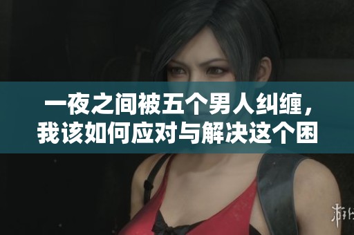 一夜之间被五个男人纠缠，我该如何应对与解决这个困境
