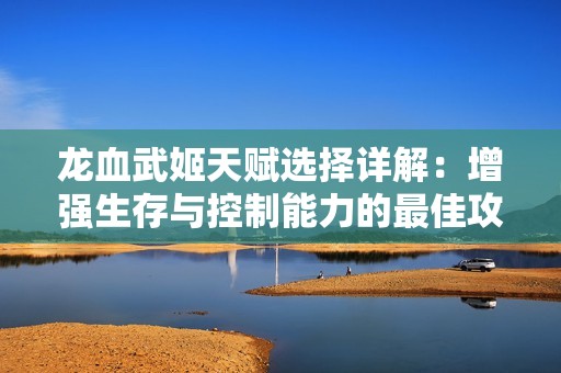 龙血武姬天赋选择详解：增强生存与控制能力的最佳攻略指南解析
