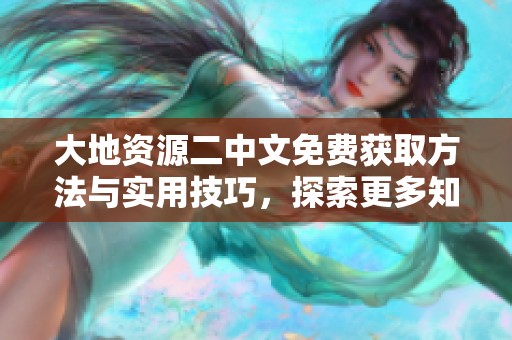 大地资源二中文免费获取方法与实用技巧，探索更多知识宝藏