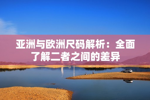 亚洲与欧洲尺码解析：全面了解二者之间的差异